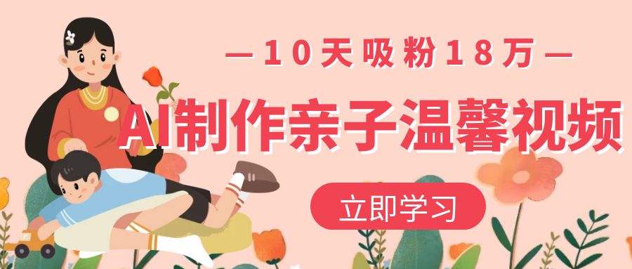 AI制作亲子温馨视频，10天吸粉18万-西瓜网创