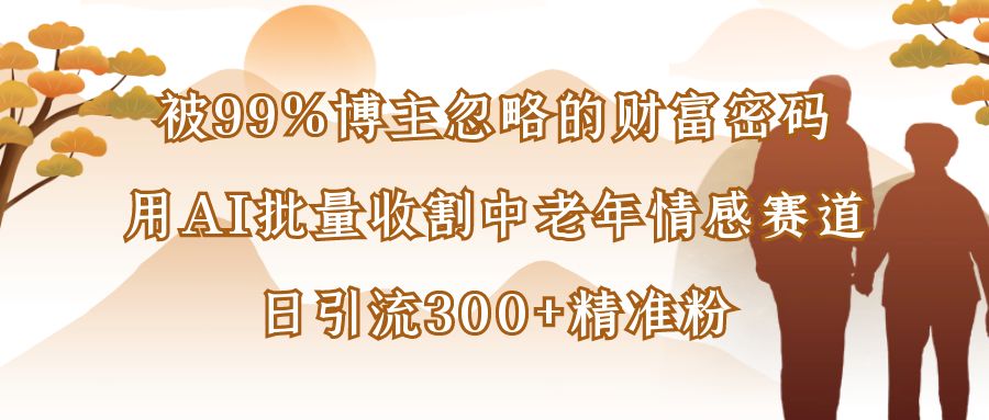 被99%博主忽略的财富密码：用AI批量收割中老年情感赛道，日引流300+精准粉-西瓜网创