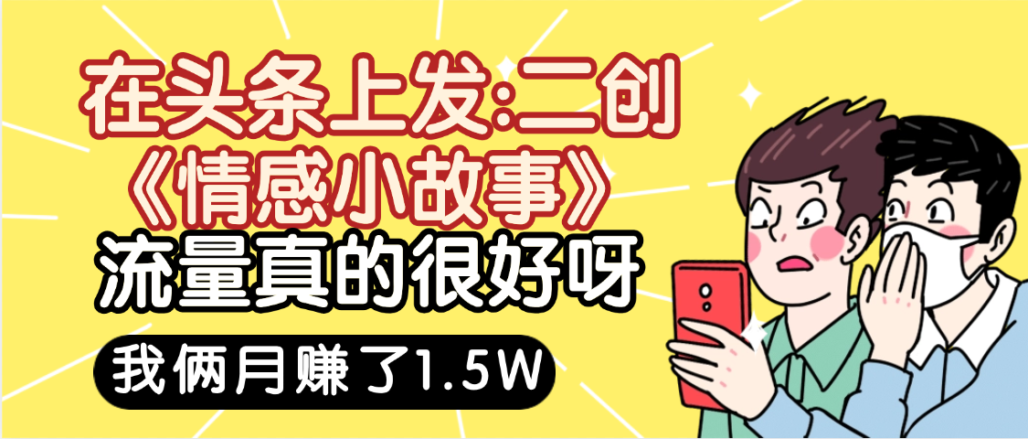 惊叹！在头条上发：二创《情感小故事》流量超级爆，我俩月单号赚了1.5W，熟悉后可以多账户操作哦！-西瓜网创