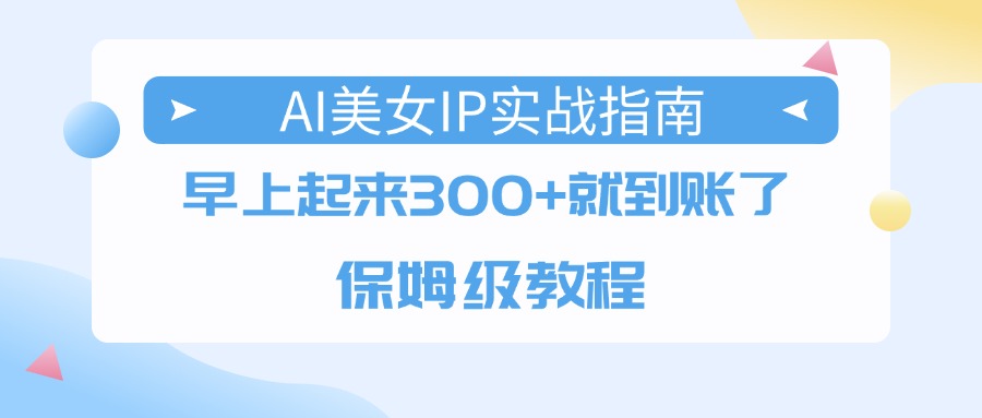 AI美女IP实战指南，早上起来300+就到账了，保姆级教程-西瓜网创