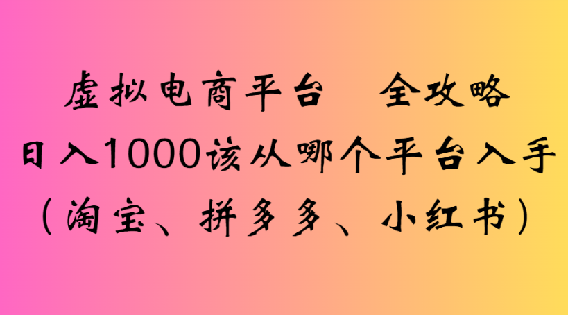 虚拟电商平台 全攻略日入1000该从哪个平台入手(淘宝、拼多多、小红书)-西瓜网创