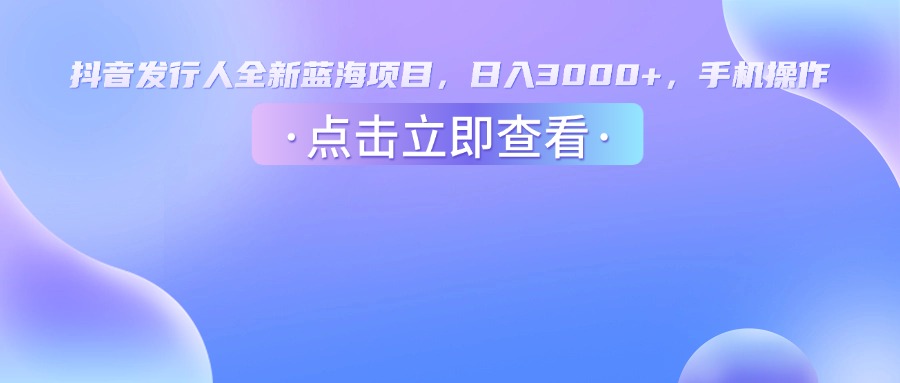 抖音发行人，全新蓝海项目，日入3000+，手机操作-西瓜网创