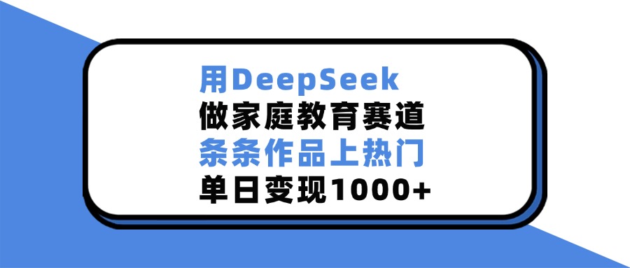 用DeepSeek，做家庭教育赛道，条条作品上热门，单日变现1000+-西瓜网创