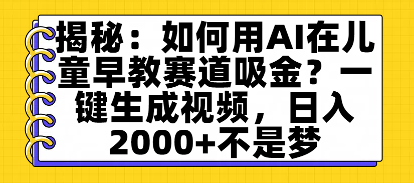 揭秘：如何用AI在儿童早教赛道吸金？一键生成视频，日入2000+不是梦-西瓜网创