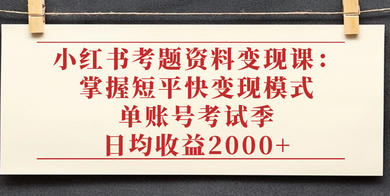 小红书考题资料变现课：掌握短平快变现模式，单账号考试季日均收益2000元-西瓜网创