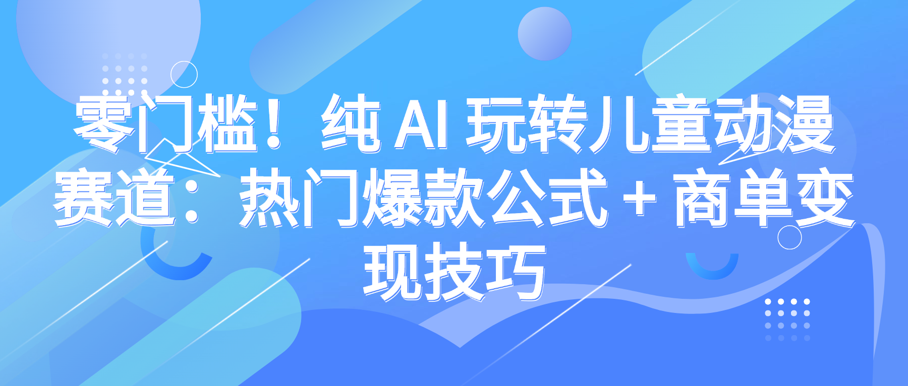 零门槛！纯 AI 玩转儿童动漫赛道：热门爆款公式 + 商单变现技巧-西瓜网创