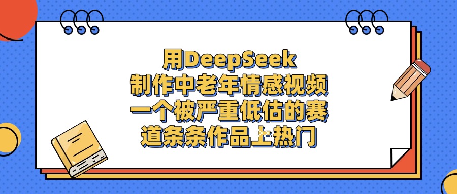 一个被严重低估的赛道，用DeepSeek制作中老年情感视频，条条作品上热门-西瓜网创