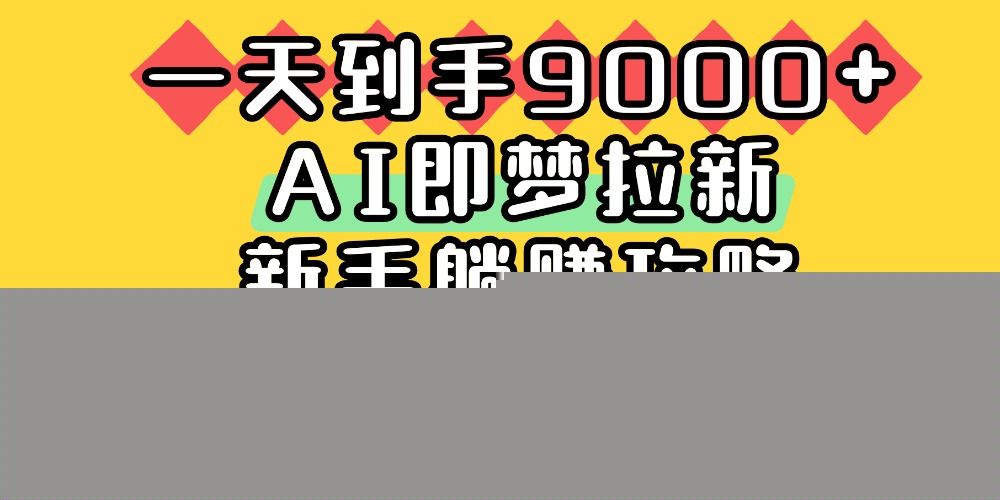一天到手9000+，AI即梦拉新，新手躺赚攻略，来啦！-西瓜网创