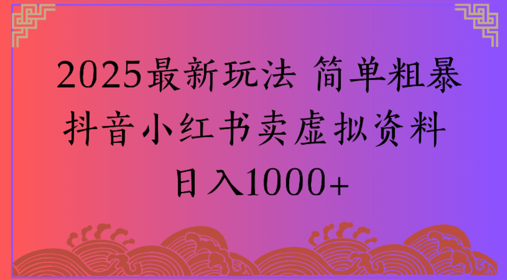 2025最新玩法，简单粗暴通过抖音小红书卖虚拟资料日1000+-西瓜网创