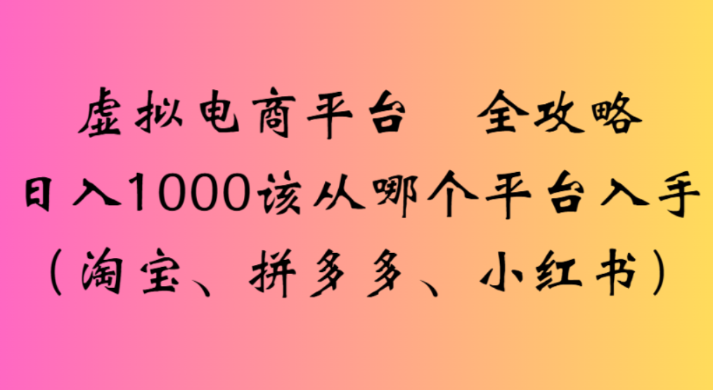 虚拟电商平台，该从哪个平台入手(淘宝、拼多多、小红书)全攻略日入1000-西瓜网创