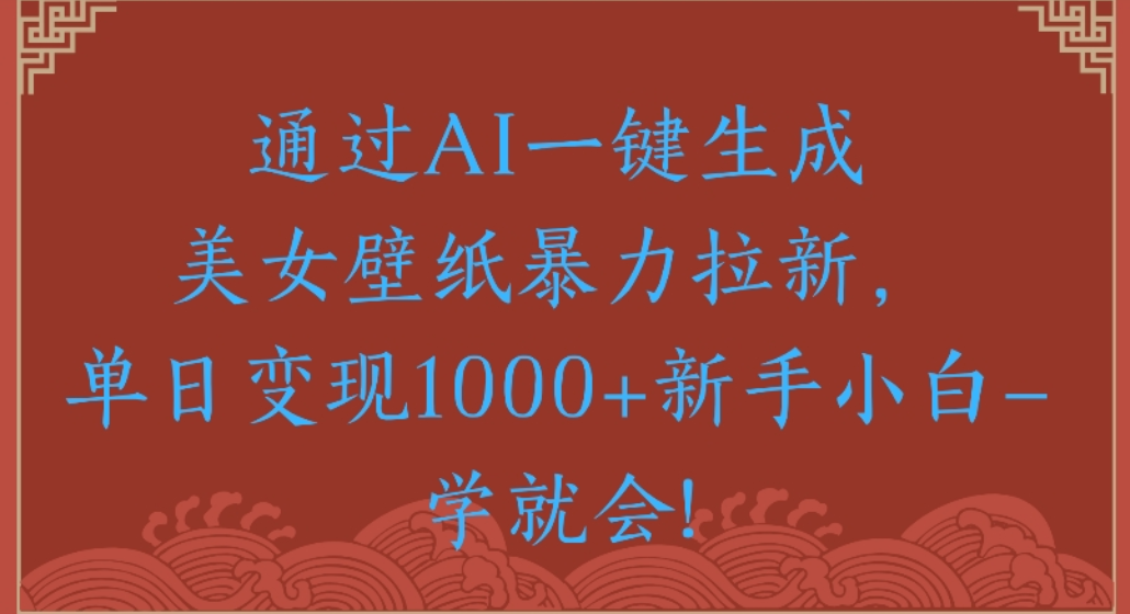通过AI一键生成，美女壁纸暴力拉新，单日变现1000+新手小白一学就会!-西瓜网创