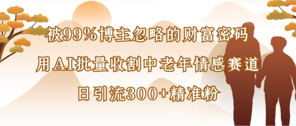 博主99%忽略的财富密码：用AI批量收割中老年情感赛道，日引流300+精准粉-西瓜网创